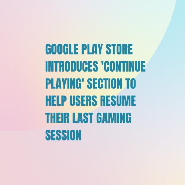 Google Play Store introduces ‘Continue Playing’ section to…