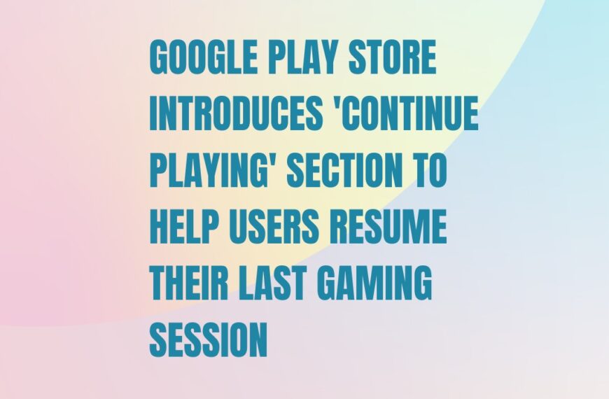 Google Play Store introduces ‘Continue Playing’ section to…