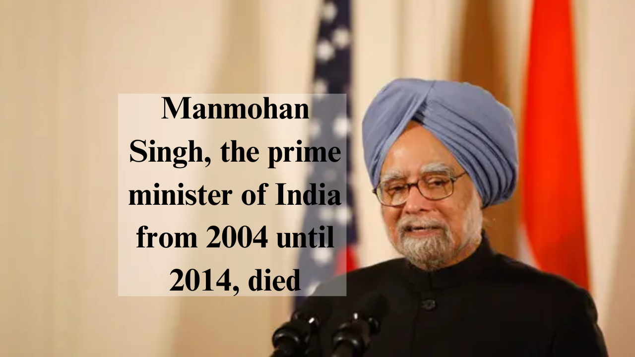 Manmohan Singh, the prime minister of India from 2004 until 2014, died.