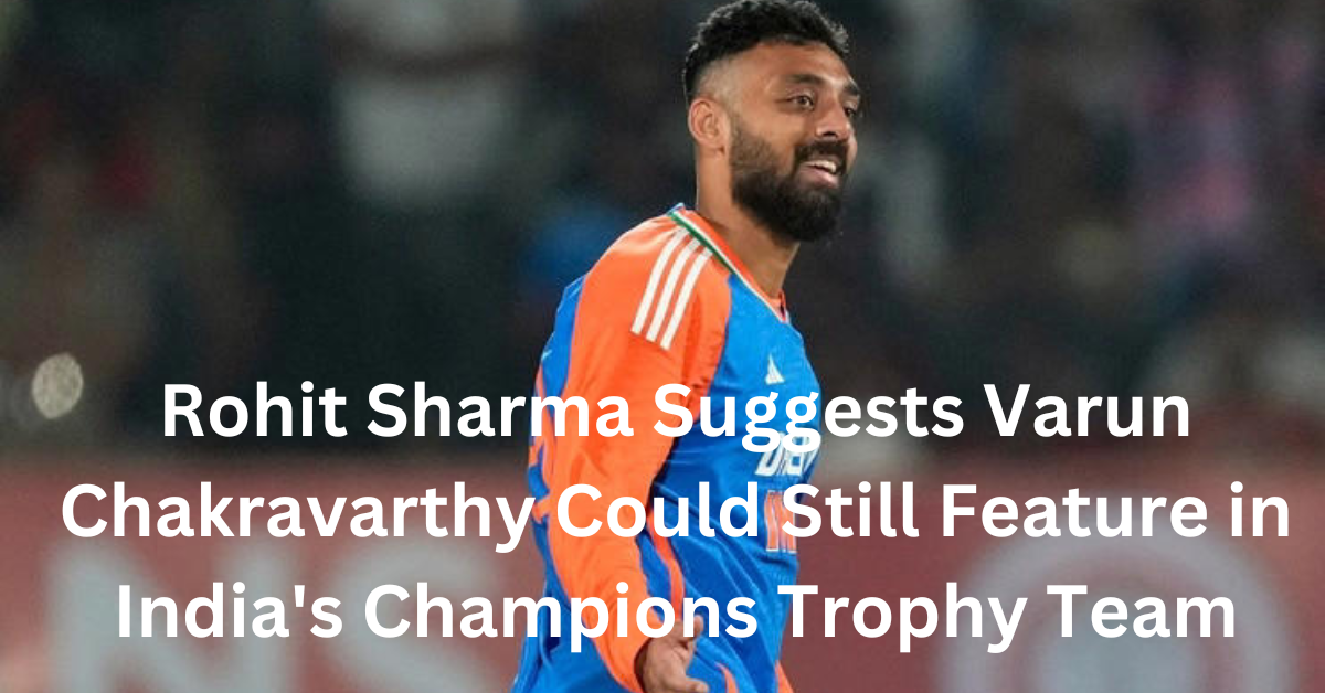 Rohit Sharma Suggests Varun Chakravarthy Could Still Feature in India’s Champions Trophy Team