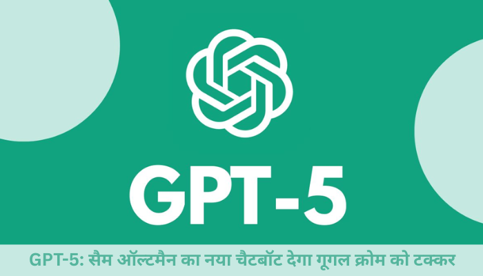 GPT-5: सैम ऑल्टमैन का नया चैटबॉट देगा गूगल क्रोम को टक्कर, जानें कैसे करेगा काम