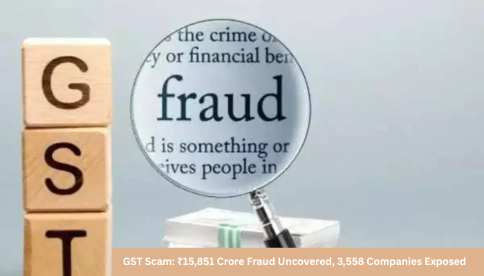 GST Scam: ₹15,851 Crore Fraud Uncovered, 3,558 Companies Exposed