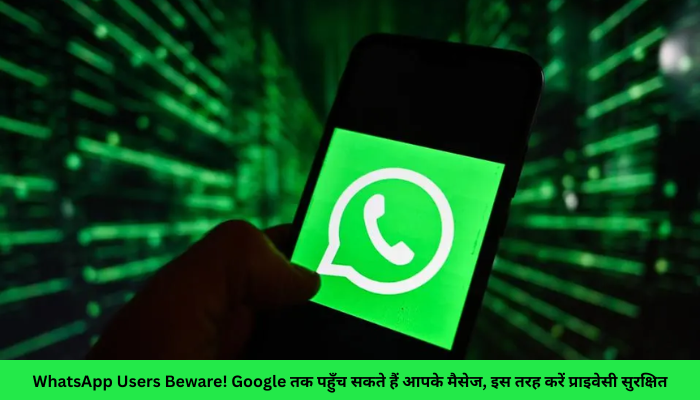 WhatsApp Users Beware! Google तक पहुँच सकते हैं आपके मैसेज, इस तरह करें प्राइवेसी सुरक्षित