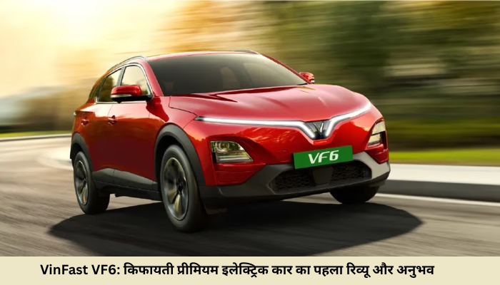 VinFast VF6: किफायती प्रीमियम इलेक्ट्रिक कार का पहला रिव्यू और अनुभव